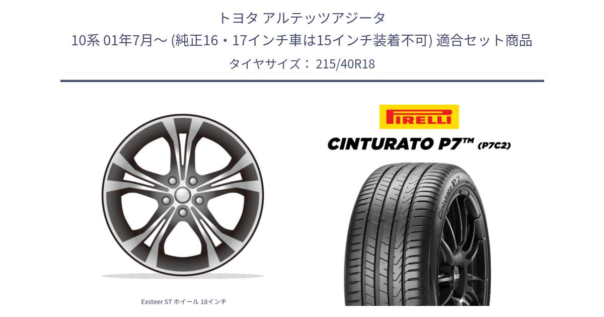トヨタ アルテッツアジータ 10系 01年7月～ (純正16・17インチ車は15インチ装着不可) 用セット商品です。Exsteer ST ホイール 18インチ と 25年製 XL ★ Cinturato P7 P7C2 BMW承認 並行 215/40R18 の組合せ商品です。