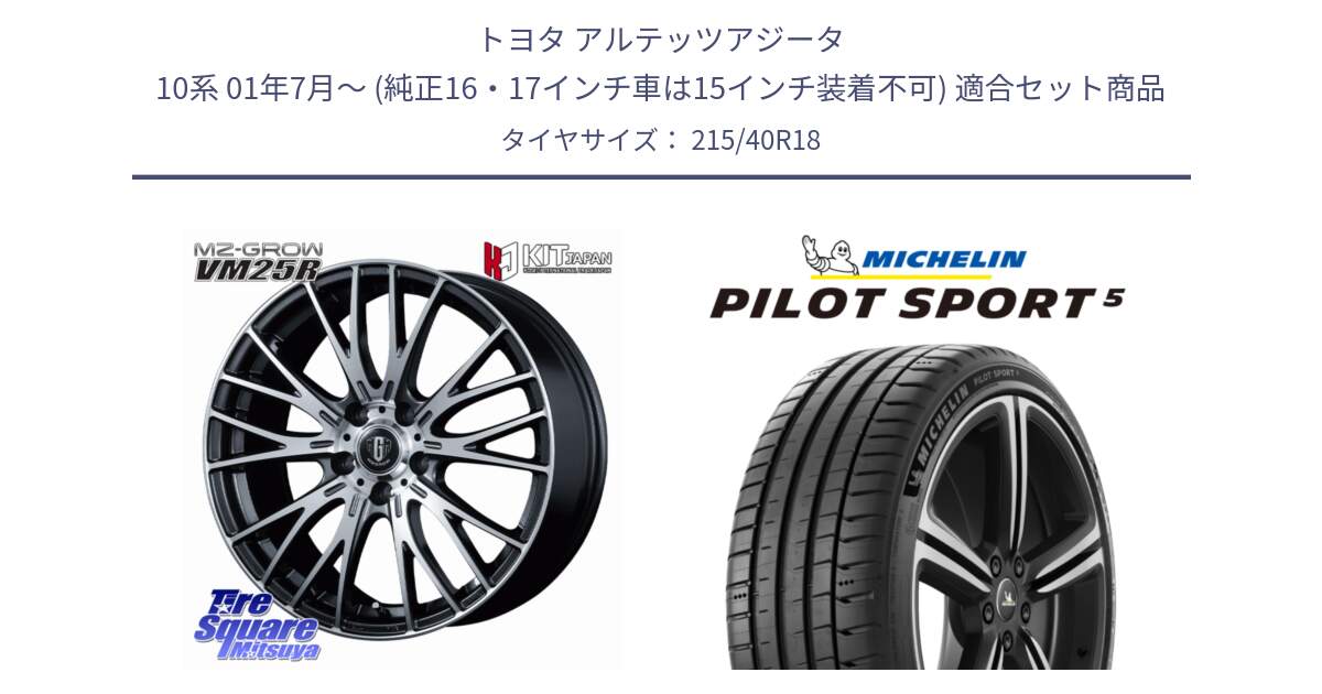 トヨタ アルテッツアジータ 10系 01年7月～ (純正16・17インチ車は15インチ装着不可) 用セット商品です。MZ-GROW VM25R ホイール 18インチ と PILOT SPORT5 パイロットスポーツ5 (89Y) XL 正規 215/40R18 の組合せ商品です。