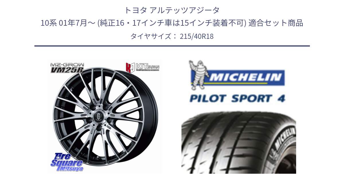 トヨタ アルテッツアジータ 10系 01年7月～ (純正16・17インチ車は15インチ装着不可) 用セット商品です。MZ-GROW VM25R ホイール 18インチ と PILOT SPORT4 パイロットスポーツ4 85Y 正規 215/40R18 の組合せ商品です。