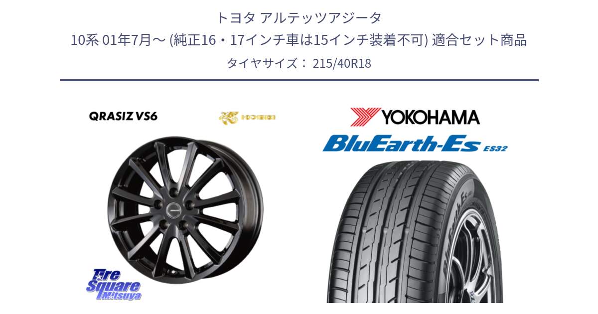 トヨタ アルテッツアジータ 10系 01年7月～ (純正16・17インチ車は15インチ装着不可) 用セット商品です。クレイシズVS6 QRA800Bホイール と R6306 BluEarth-Es ES32 ヨコハマ 215/40R18 の組合せ商品です。