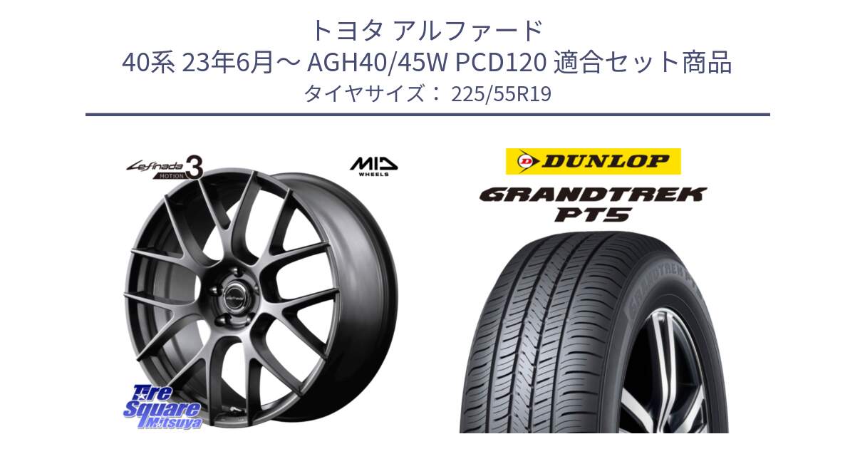 トヨタ アルファード 40系 23年6月～ AGH40/45W PCD120 用セット商品です。MID Lefinada MOTION3 平座仕様 トヨタ・レクサス専用 ホイール 19インチ と ダンロップ GRANDTREK PT5 グラントレック サマータイヤ 225/55R19 の組合せ商品です。