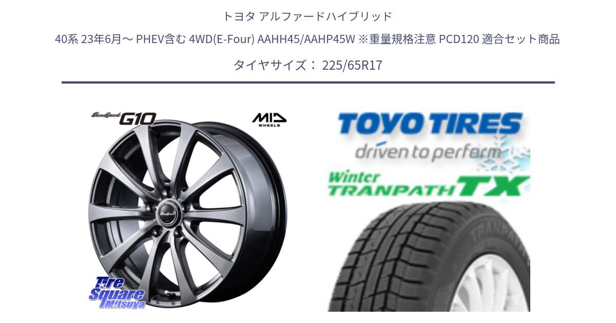 トヨタ アルファードハイブリッド 40系 23年6月～ PHEV含む 4WD(E-Four) AAHH45/AAHP45W ※重量規格注意 PCD120 用セット商品です。EuroSpeed G10 平座仕様 在庫● ホイール 17インチ MID  と WINTERTRANPATH TX 2025年製 在庫● ウィンター トランパス  4本単位での販売 スタッドレス ミツヤ 225/65R17 の組合せ商品です。