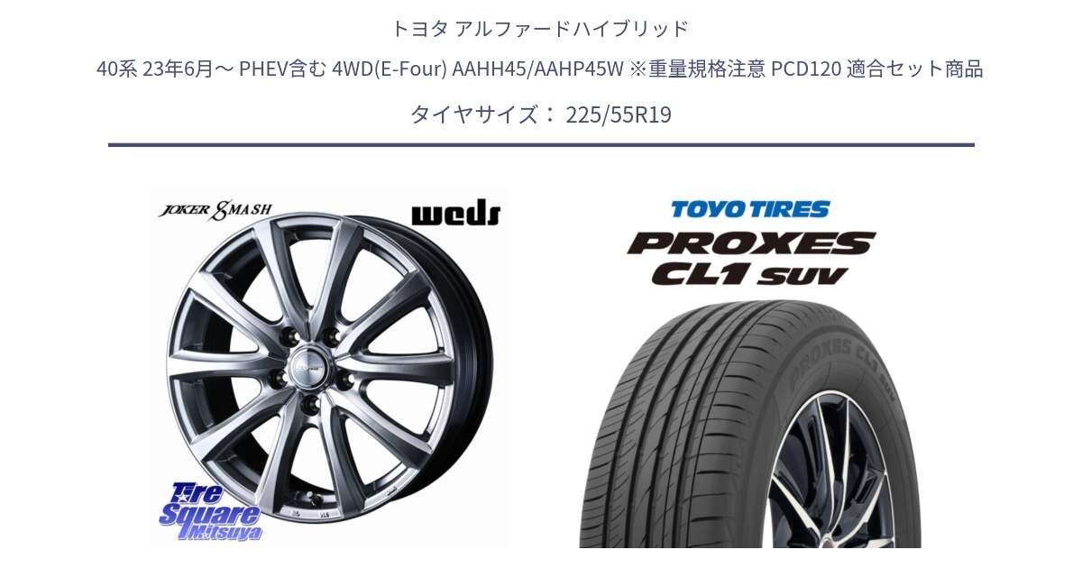 トヨタ アルファードハイブリッド 40系 23年6月～ PHEV含む 4WD(E-Four) AAHH45/AAHP45W ※重量規格注意 PCD120 用セット商品です。JOKER SMASH 平座仕様(トヨタ車専用) ホイール 19インチ と トーヨー プロクセス CL1 SUV PROXES 在庫● 2025年製 サマータイヤ 225/55R19 の組合せ商品です。