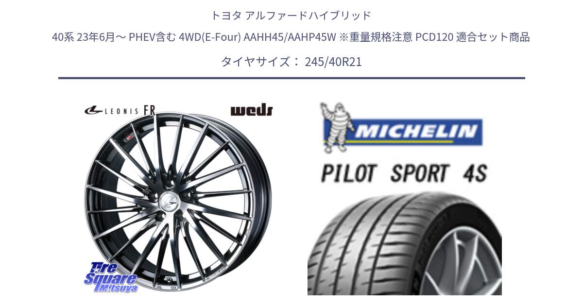 トヨタ アルファードハイブリッド 40系 23年6月～ PHEV含む 4WD(E-Four) AAHH45/AAHP45W ※重量規格注意 PCD120 用セット商品です。LEONIS FR レオニス FR ホイール 21インチ と PILOT SPORT4S パイロットスポーツ4S (100Y) XL 正規 245/40R21 の組合せ商品です。