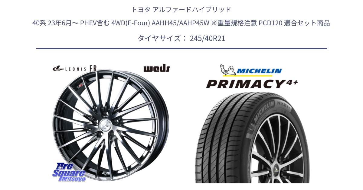 トヨタ アルファードハイブリッド 40系 23年6月～ PHEV含む 4WD(E-Four) AAHH45/AAHP45W ※重量規格注意 PCD120 用セット商品です。LEONIS FR レオニス FR ホイール 21インチ と PRIMACY4+ プライマシー4+ 100W XL 正規 245/40R21 の組合せ商品です。