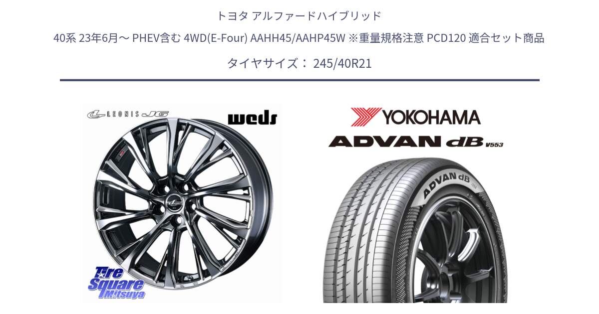 トヨタ アルファードハイブリッド 40系 23年6月～ PHEV含む 4WD(E-Four) AAHH45/AAHP45W ※重量規格注意 PCD120 用セット商品です。LEONIS JG 平座仕様(レクサス・トヨタ専用) ホイール 21インチ と S0546 ADVAN dB V553 ヨコハマ 245/40R21 の組合せ商品です。