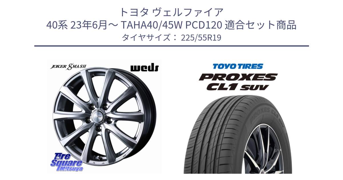 トヨタ ヴェルファイア 40系 23年6月～ TAHA40/45W PCD120 用セット商品です。JOKER SMASH 平座仕様(トヨタ車専用) ホイール 19インチ と トーヨー プロクセス CL1 SUV PROXES 在庫● 2025年製 サマータイヤ 225/55R19 の組合せ商品です。