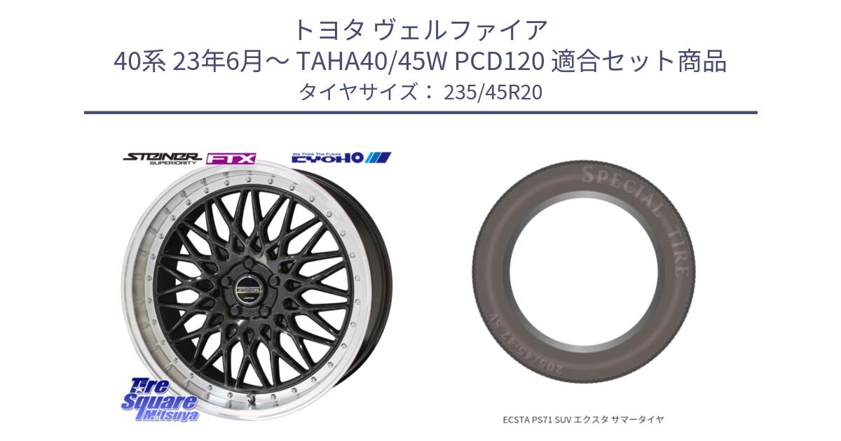 トヨタ ヴェルファイア 40系 23年6月～ TAHA40/45W PCD120 用セット商品です。シュタイナー FTX BK ホイール 20インチ と ECSTA PS71 SUV エクスタ サマータイヤ 235/45R20 の組合せ商品です。