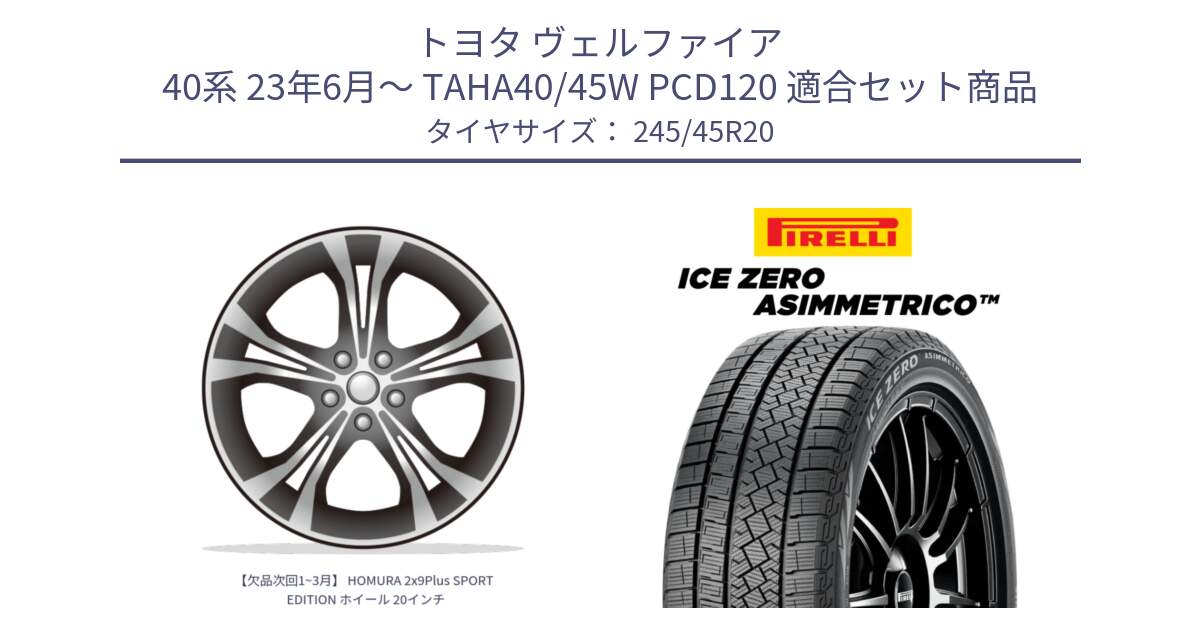 トヨタ ヴェルファイア 40系 23年6月～ TAHA40/45W PCD120 用セット商品です。【欠品次回1~3月】 HOMURA 2x9Plus SPORT EDITION ホイール 20インチ と ICE ZERO ASIMMETRICO スタッドレス ミツヤ 245/45R20 の組合せ商品です。