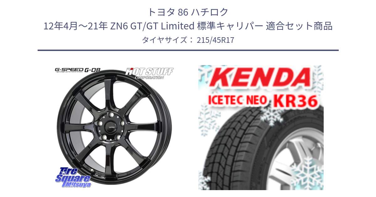 トヨタ 86 ハチロク 12年4月～21年 ZN6 GT/GT Limited 標準キャリパー 用セット商品です。G-SPEED G-08 ホイール 17インチ と KR36 ICETEC NEO 2025年製 アイステックネオ ケンダ スタッドレス ミツヤ 215/45R17 の組合せ商品です。