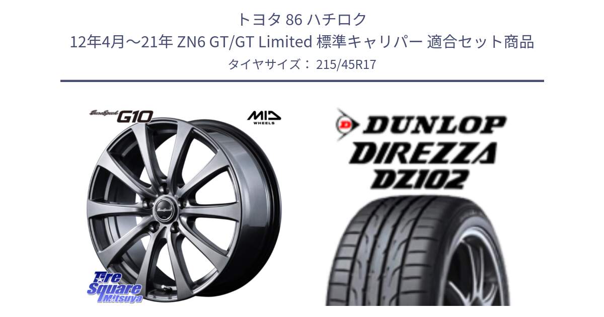 トヨタ 86 ハチロク 12年4月～21年 ZN6 GT/GT Limited 標準キャリパー 用セット商品です。MID EuroSpeed G10 在庫● ホイール 17インチ と DZ102 DIREZZA 2025年製【欠品次回11月中旬入荷】ダンロップ ディレッツァ サマータイヤ 215/45R17 の組合せ商品です。