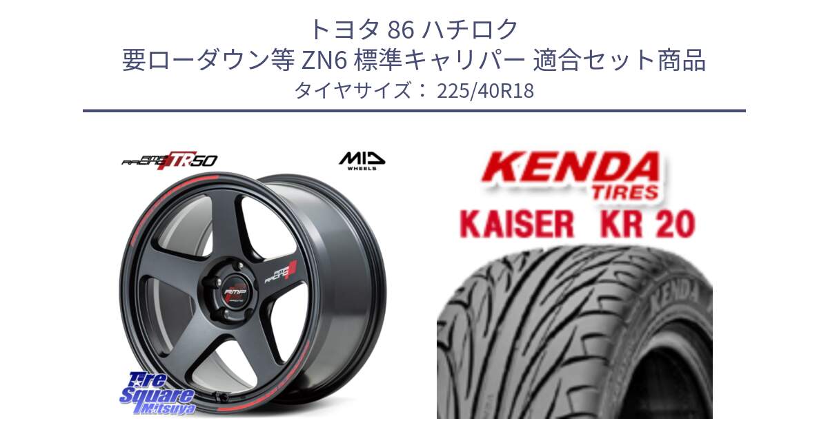 トヨタ 86 ハチロク 要ローダウン等 ZN6 標準キャリパー 用セット商品です。MID RMP RACING TR50 ホイール 18インチ と ケンダ カイザー KR20 サマータイヤ 225/40R18 の組合せ商品です。