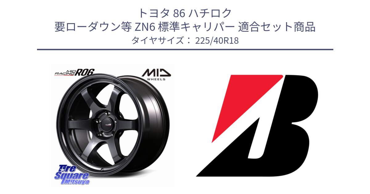 トヨタ 86 ハチロク 要ローダウン等 ZN6 標準キャリパー 用セット商品です。MID RACING R06 ホイール 18インチ と POTENZA S005 XL 新車装着 225/40R18 の組合せ商品です。