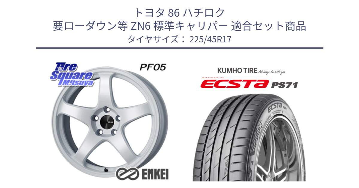 トヨタ 86 ハチロク 要ローダウン等 ZN6 標準キャリパー 用セット商品です。エンケイ PerformanceLine PF05 WH 17インチ と ECSTA PS71 エクスタ サマータイヤ 225/45R17 の組合せ商品です。