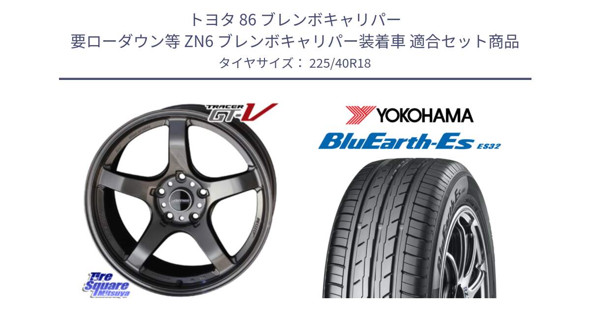 トヨタ 86 ブレンボキャリパー 要ローダウン等 ZN6 ブレンボキャリパー装着車 用セット商品です。TRACER GT-V GTV GB 軽量 7.99Kg ホイール 18インチ と R2470 BluEarth-Es ES32 ヨコハマ 225/40R18 の組合せ商品です。