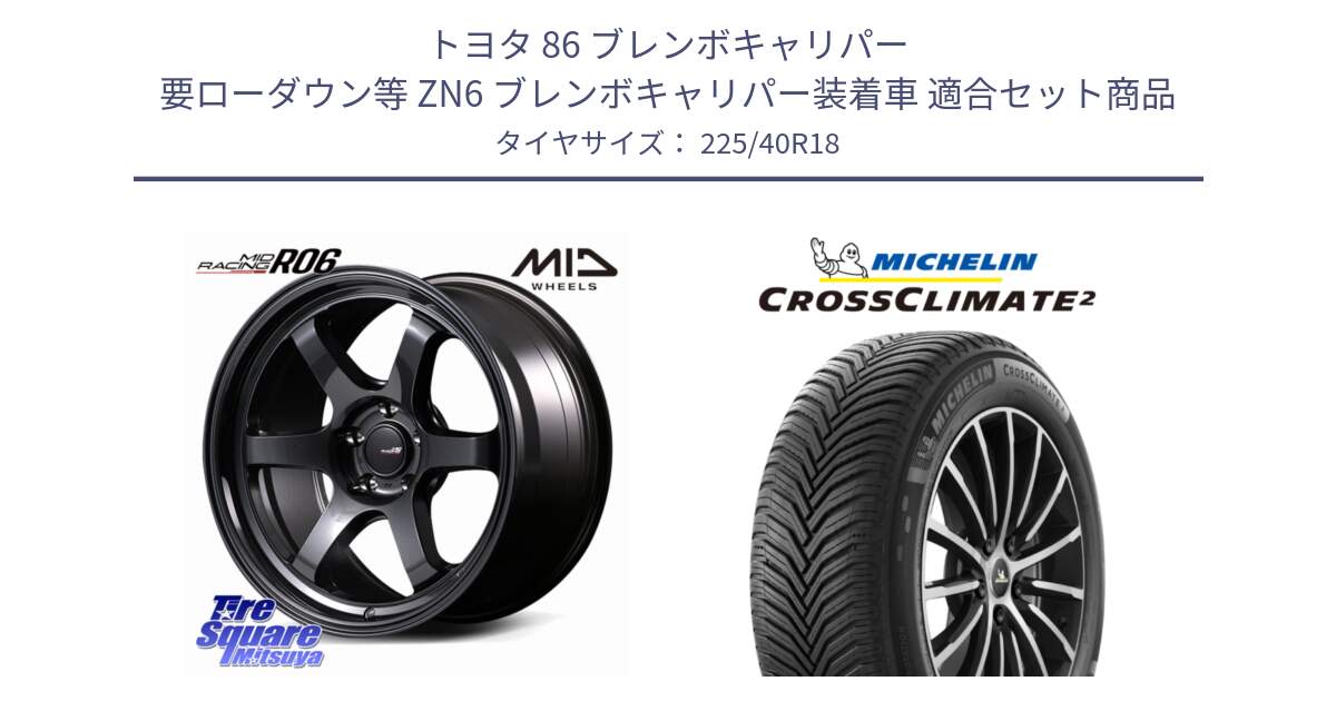 トヨタ 86 ブレンボキャリパー 要ローダウン等 ZN6 ブレンボキャリパー装着車 用セット商品です。MID RACING R06 ホイール 18インチ と CROSSCLIMATE2 クロスクライメイト2 オールシーズンタイヤ 92Y XL 正規 225/40R18 の組合せ商品です。