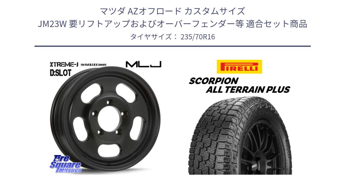 マツダ AZオフロード カスタムサイズ JM23W 要リフトアップおよびオーバーフェンダー等 用セット商品です。XTREME-J D SLOT D-SLOT Dスロット サテンブラック ホイール 4本 16インチ と 24年製 SCORPION ALL TERRAIN PLUS 並行 235/70R16 の組合せ商品です。