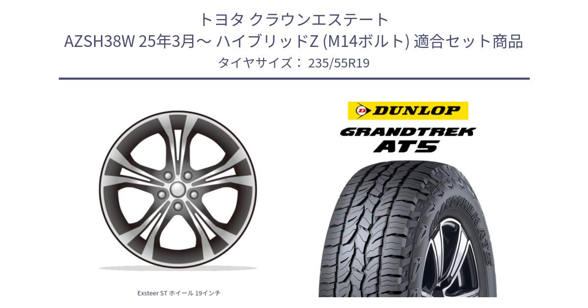 トヨタ クラウンエステート AZSH38W 25年3月～ ハイブリッドZ (M14ボルト) 用セット商品です。Exsteer ST ホイール 19インチ と ダンロップ グラントレック AT5 サマータイヤ 235/55R19 の組合せ商品です。