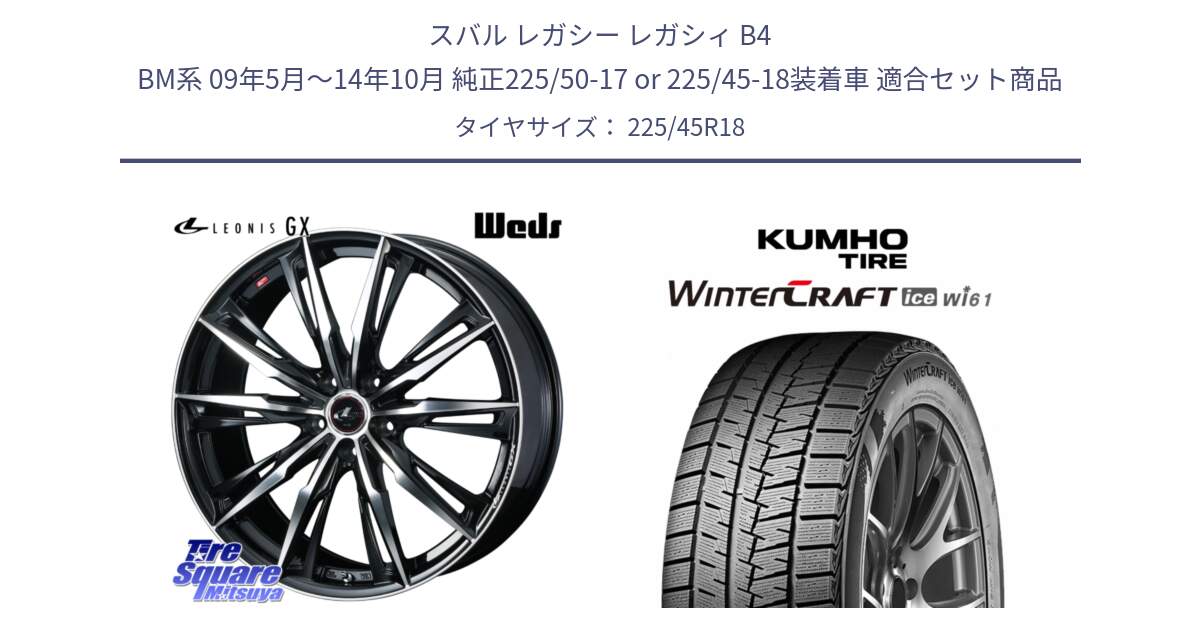 スバル レガシー レガシィ B4 BM系 09年5月～14年10月 純正225/50-17 or 225/45-18装着車 用セット商品です。LEONIS レオニス GX PBMC ウェッズ ホイール 18インチ と WINTERCRAFT ice Wi61 2025年製 クムホ ウィンタークラフトアイスWi61 スタッドレス ミツヤ 225/45R18 の組合せ商品です。