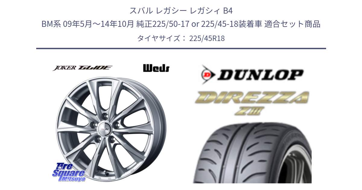 スバル レガシー レガシィ B4 BM系 09年5月～14年10月 純正225/50-17 or 225/45-18装着車 用セット商品です。JOKER GLIDE ホイール 4本 18インチ と ダンロップ ディレッツァ Z3  DIREZZA  サマータイヤ 225/45R18 の組合せ商品です。