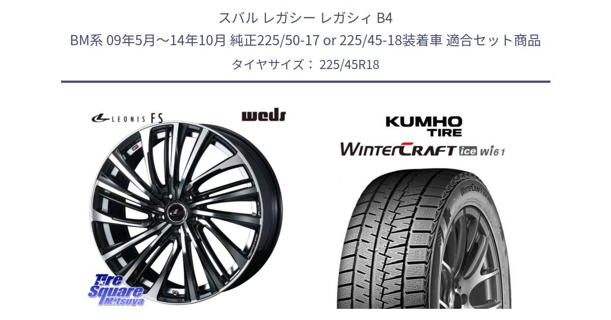 スバル レガシー レガシィ B4 BM系 09年5月～14年10月 純正225/50-17 or 225/45-18装着車 用セット商品です。ウェッズ weds レオニス LEONIS FS (PBMC) 18インチ と WINTERCRAFT ice Wi61 2025年製 クムホ ウィンタークラフトアイスWi61 スタッドレス ミツヤ 225/45R18 の組合せ商品です。