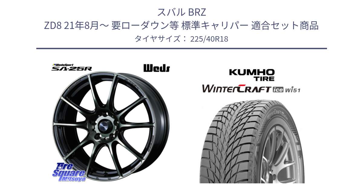スバル BRZ ZD8 21年8月～ 要ローダウン等 標準キャリパー 用セット商品です。SA-25R WBC ウェッズ スポーツ ホイール  18インチ と WINTERCRAFT ice Wi51 2025年製 クムホ ウィンタークラフトアイスWi51 スタッドレス ミツヤ 225/40R18 の組合せ商品です。