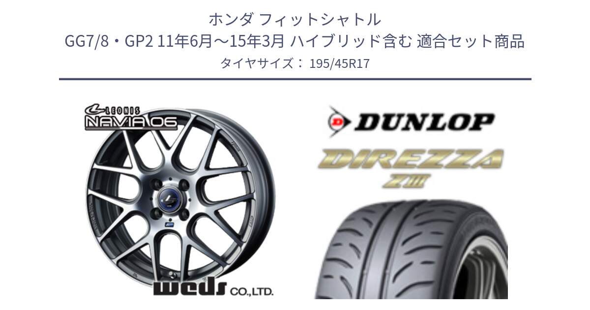ホンダ フィットシャトル GG7/8・GP2 11年6月～15年3月 ハイブリッド含む 用セット商品です。レオニス Navia ナヴィア06 ウェッズ 37608 ホイール 17インチ と ダンロップ ディレッツァ Z3  DIREZZA  サマータイヤ 195/45R17 の組合せ商品です。