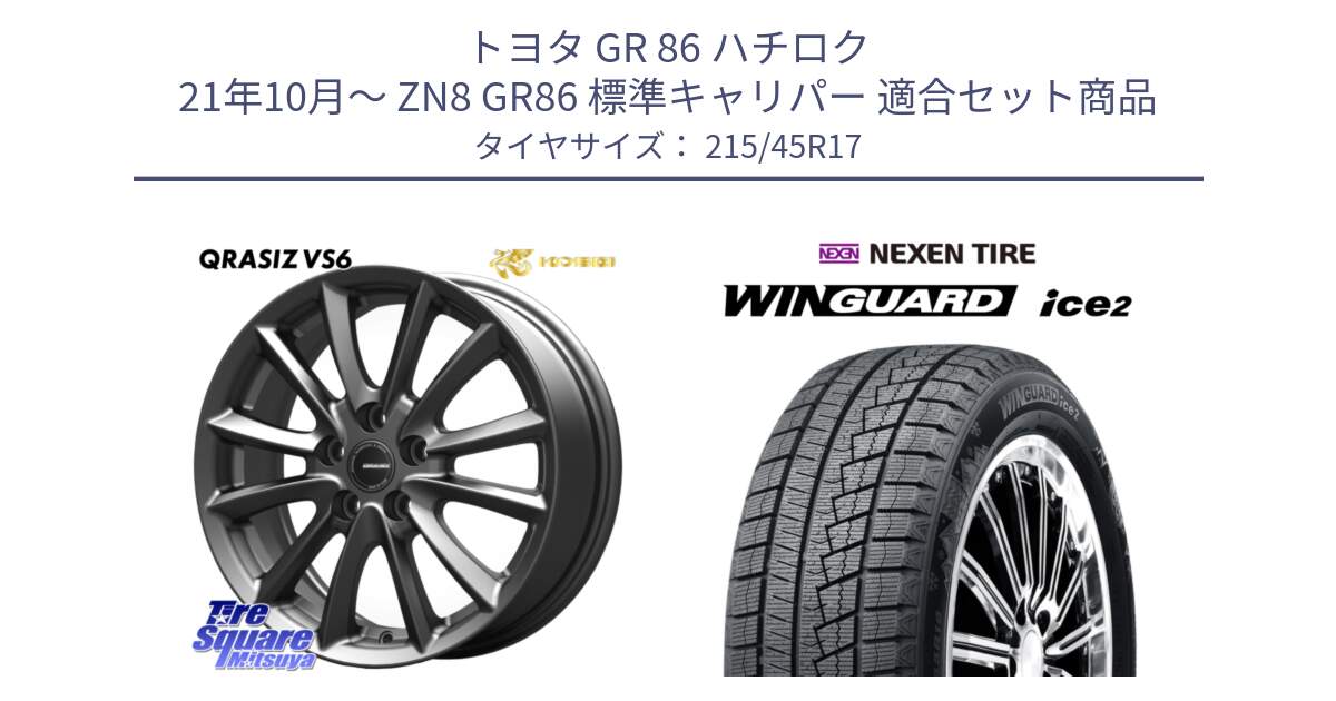 トヨタ GR 86 ハチロク 21年10月～ ZN8 GR86 標準キャリパー 用セット商品です。クレイシズVS6 QRA712Gホイール と WINGUARD ice2 2025年製 スタッドレス ミツヤ ネクセン ウィンガードアイス2 215/45R17 の組合せ商品です。