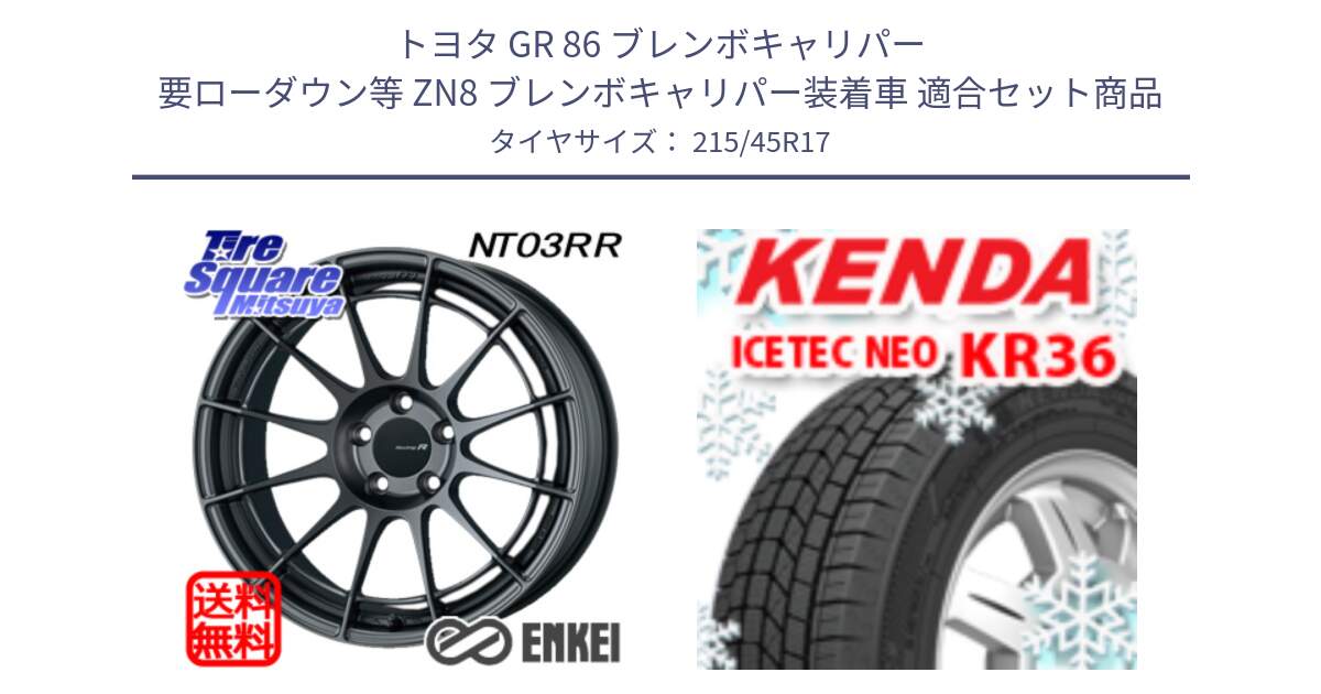 トヨタ GR 86 ブレンボキャリパー 要ローダウン等 ZN8 ブレンボキャリパー装着車 用セット商品です。エンケイ Racing Revolution NT03RR GM ホイール と KR36 ICETEC NEO 2025年製 アイステックネオ ケンダ スタッドレス ミツヤ 215/45R17 の組合せ商品です。