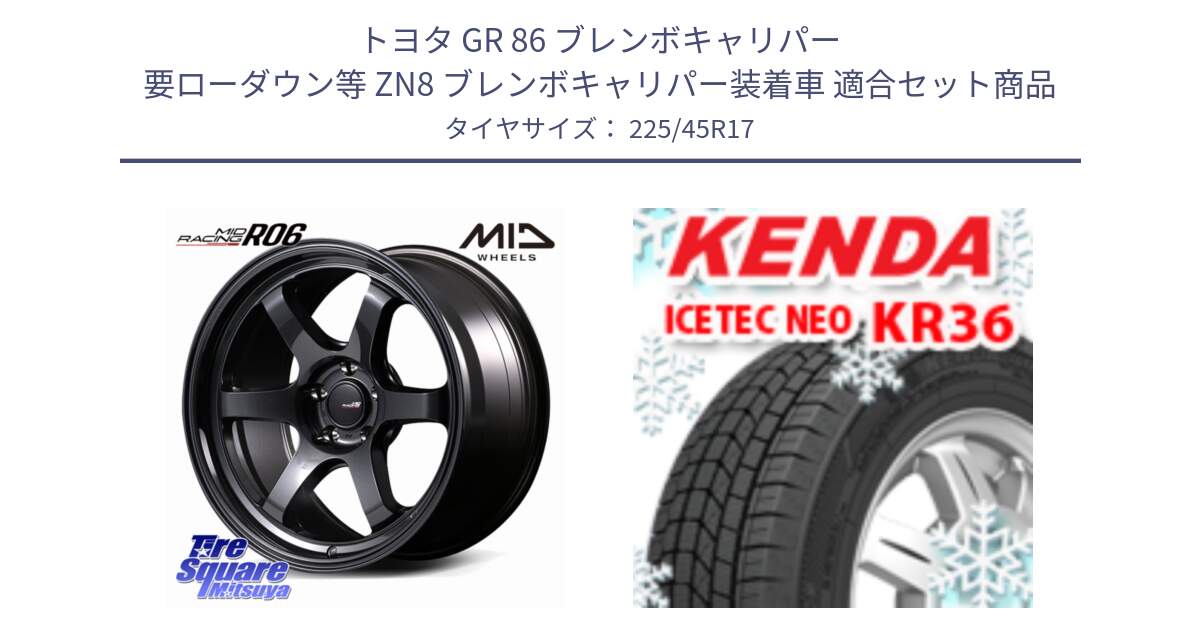 トヨタ GR 86 ブレンボキャリパー 要ローダウン等 ZN8 ブレンボキャリパー装着車 用セット商品です。MID RACING R06 ホイール 17インチ と KR36 ICETEC NEO 2025年製 アイステックネオ ケンダ スタッドレス ミツヤ 225/45R17 の組合せ商品です。