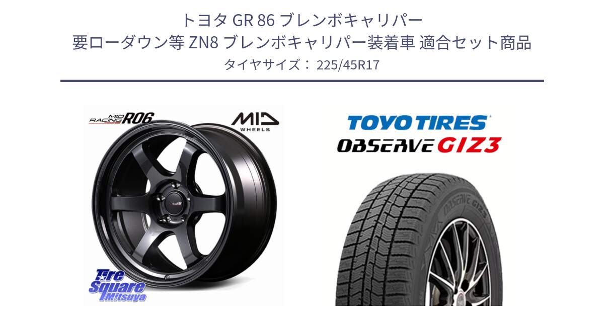 トヨタ GR 86 ブレンボキャリパー 要ローダウン等 ZN8 ブレンボキャリパー装着車 用セット商品です。MID RACING R06 ホイール 17インチ と OBSERVE GIZ3 2024年～2025年製 オブザーブ ギズ3 スタッドレス ミツヤ 225/45R17 の組合せ商品です。