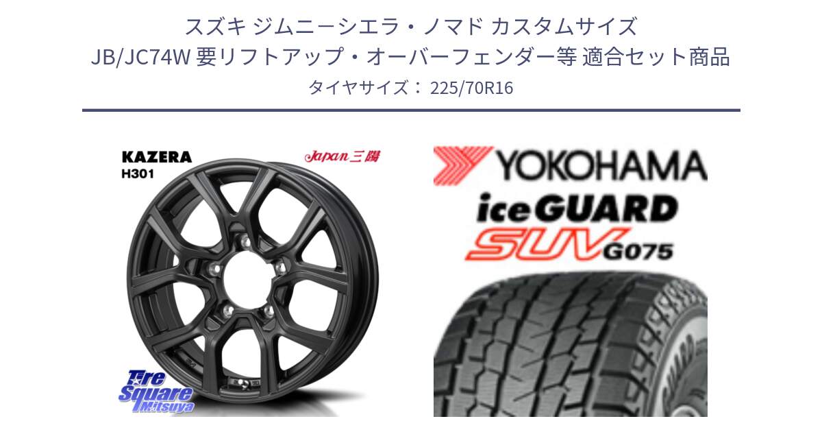 スズキ ジムニ－シエラ・ノマド カスタムサイズ JB/JC74W 要リフトアップ・オーバーフェンダー等 用セット商品です。KAZERA H301 ホイール 4本  16インチ と R1588 iceGUARD SUV G075 アイスガード ヨコハマ スタッドレス ミツヤ 225/70R16 の組合せ商品です。