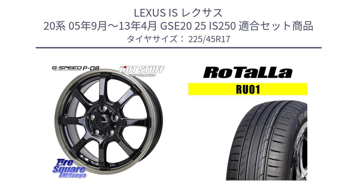 LEXUS IS レクサス 20系 05年9月～13年4月 GSE20 25 IS250 用セット商品です。G-SPEED P-08 ホイール 17インチ と RU01 【欠品時は同等商品のご提案します】サマータイヤ 225/45R17 の組合せ商品です。