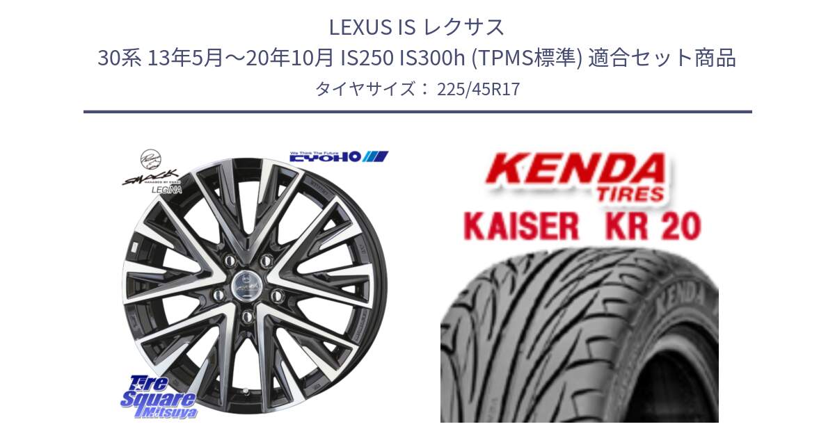 LEXUS IS レクサス 30系 13年5月～20年10月 IS250 IS300h (TPMS標準) 用セット商品です。スマック レジーナ SMACK LEGINA ホイール と ケンダ カイザー KR20 サマータイヤ 225/45R17 の組合せ商品です。