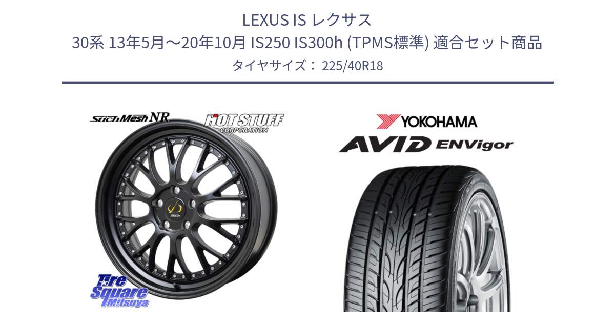 LEXUS IS レクサス 30系 13年5月～20年10月 IS250 IS300h (TPMS標準) 用セット商品です。Stich Mesh NR シュティッヒ メッシュ NR ホイール 18インチ と R8210 AVID ENVigor S321 ヨコハマ 225/40R18 の組合せ商品です。