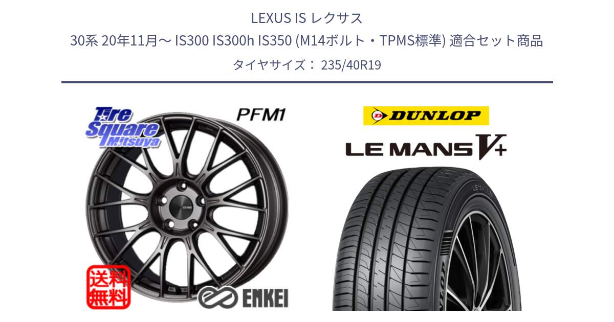 LEXUS IS レクサス 30系 20年11月～ IS300 IS300h IS350 (M14ボルト・TPMS標準) 用セット商品です。エンケイ PerformanceLine PFM1 19インチ と ダンロップ LEMANS5+ ルマンV+ 235/40R19 の組合せ商品です。