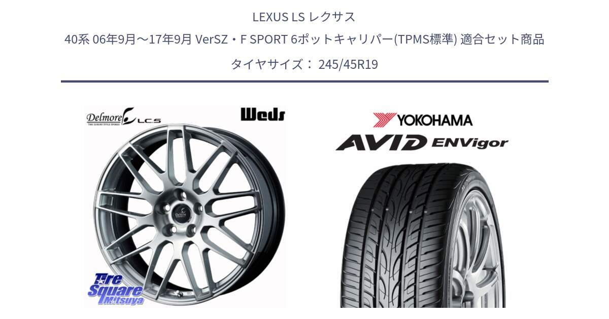 LEXUS LS レクサス 40系 06年9月～17年9月 VerSZ・F SPORT 6ポットキャリパー(TPMS標準) 用セット商品です。37833 Delmore LC.S 平座仕様(レクサス車専用) と R5236 AVID ENVigor S321 ヨコハマ 245/45R19 の組合せ商品です。