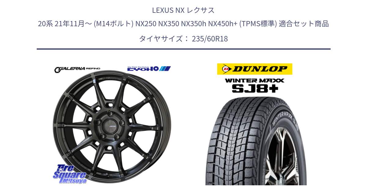 LEXUS NX レクサス 20系 21年11月～ (M14ボルト) NX250 NX350 NX350h NX450h+ (TPMS標準) 用セット商品です。GALERNA REFINO ガレルナ レフィーノ ホイール 18インチ と WINTERMAXX SJ8+ ウィンターマックス SJ8プラス スタッドレス ミツヤ 235/60R18 の組合せ商品です。