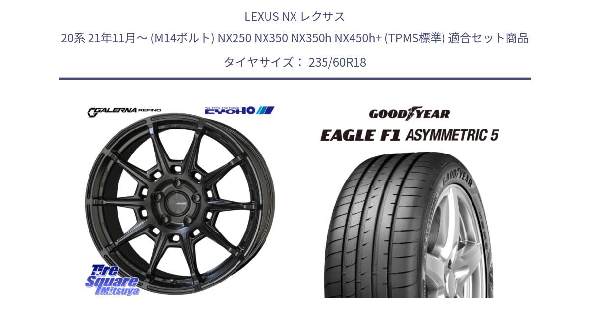 LEXUS NX レクサス 20系 21年11月～ (M14ボルト) NX250 NX350 NX350h NX450h+ (TPMS標準) 用セット商品です。GALERNA REFINO ガレルナ レフィーノ ホイール 18インチ と EAGLE F1 ASYMMETRIC5 イーグル F1 アシメトリック5 MO 正規品 新車装着 サマータイヤ 235/60R18 の組合せ商品です。