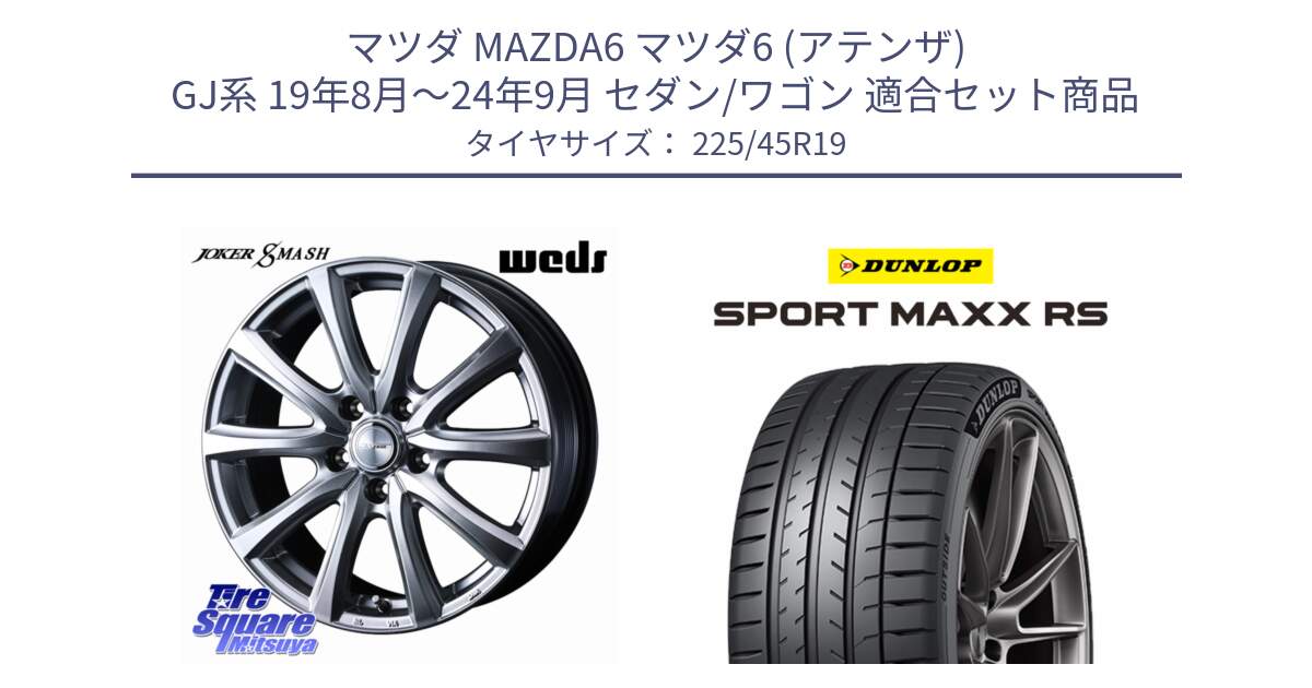 マツダ MAZDA6 マツダ6 (アテンザ) GJ系 19年8月～24年9月 セダン/ワゴン 用セット商品です。JOKER SMASH ホイール 19インチ と ダンロップ SPORT MAXX RS 225/45R19 の組合せ商品です。