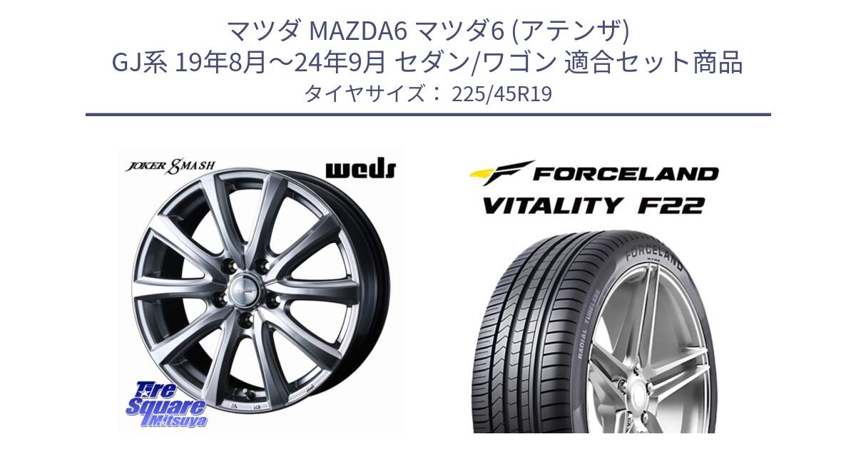 マツダ MAZDA6 マツダ6 (アテンザ) GJ系 19年8月～24年9月 セダン/ワゴン 用セット商品です。JOKER SMASH ホイール 19インチ と Vitality F22 在庫● サマータイヤ 225/45ZR19 2025年製 ●サマーセール● 225/45R19 の組合せ商品です。