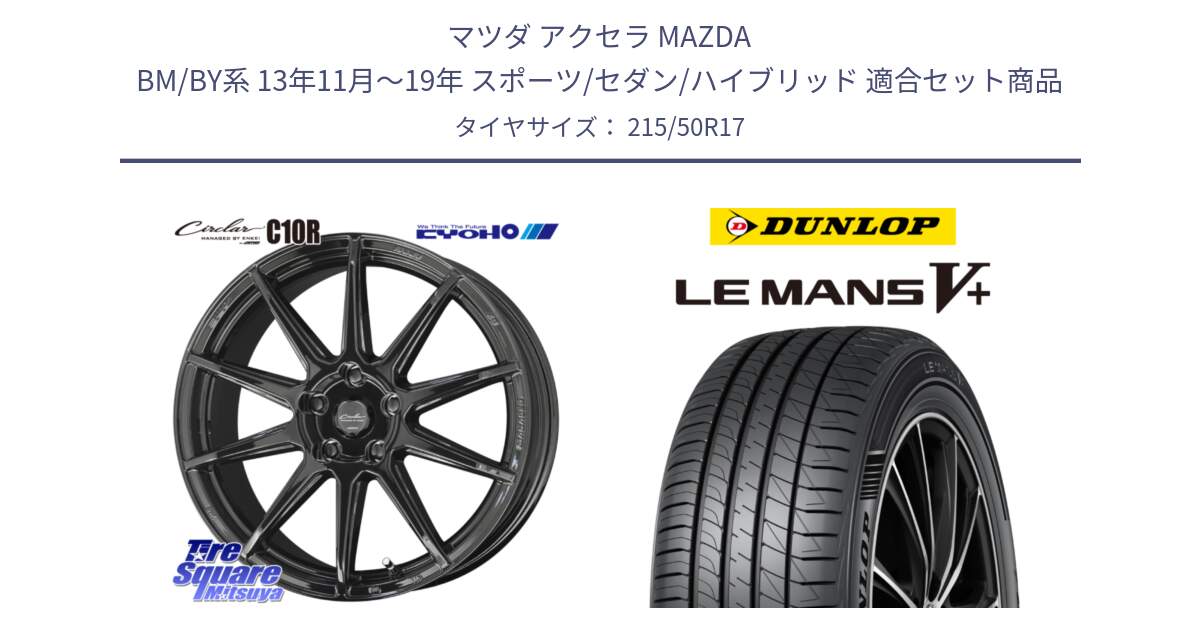 マツダ アクセラ MAZDA BM/BY系 13年11月～19年 スポーツ/セダン/ハイブリッド 用セット商品です。キョウホウ CIRCLAR サーキュラー C10R 17インチ と ダンロップ LEMANS5+ ルマンV+ 215/50R17 の組合せ商品です。