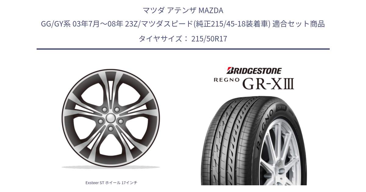 マツダ アテンザ MAZDA GG/GY系 03年7月～08年 23Z/マツダスピード(純正215/45-18装着車) 用セット商品です。Exsteer ST ホイール 17インチ と REGNO GR-X3 GRX3 GR-XIII  在庫● 2025年製 レグノ サマータイヤ 215/50R17 の組合せ商品です。