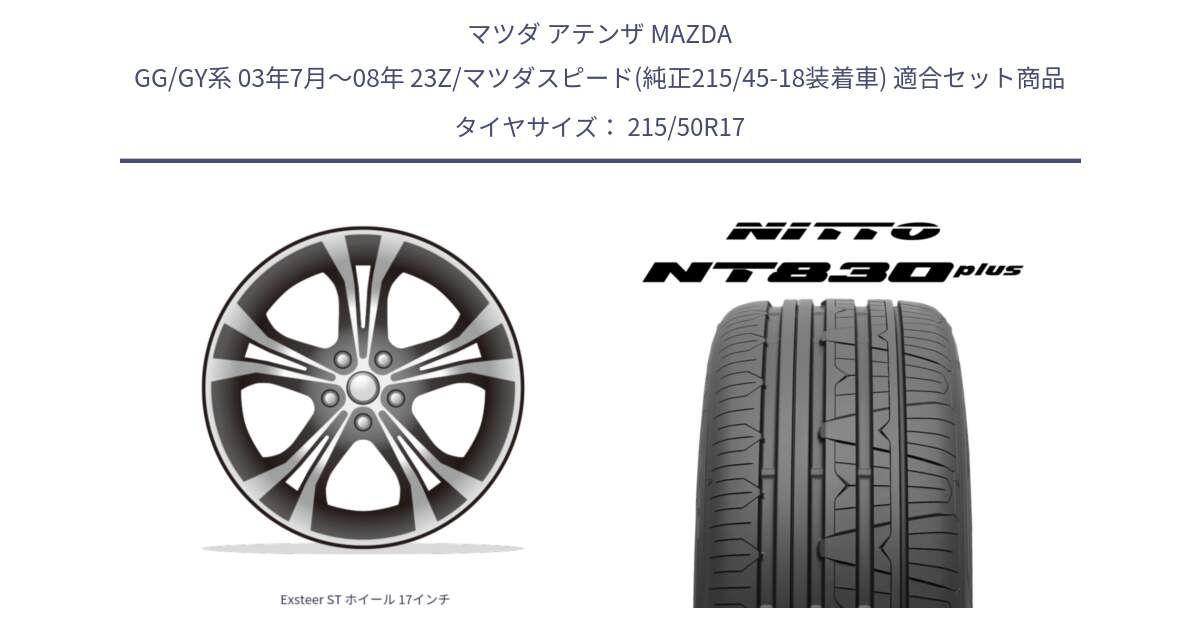 マツダ アテンザ MAZDA GG/GY系 03年7月～08年 23Z/マツダスピード(純正215/45-18装着車) 用セット商品です。Exsteer ST ホイール 17インチ と ニットー NT830 plus サマータイヤ 215/50R17 の組合せ商品です。