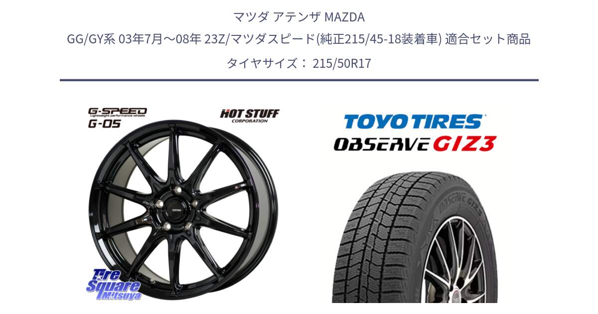 マツダ アテンザ MAZDA GG/GY系 03年7月～08年 23Z/マツダスピード(純正215/45-18装着車) 用セット商品です。G-SPEED G-05 G05 5H ホイール  4本 17インチ と OBSERVE GIZ3 2024年～2025年製 オブザーブ ギズ3 スタッドレス ミツヤ 215/50R17 の組合せ商品です。