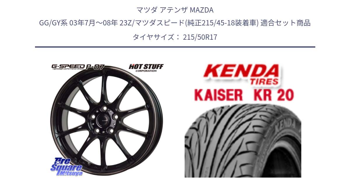 マツダ アテンザ MAZDA GG/GY系 03年7月～08年 23Z/マツダスピード(純正215/45-18装着車) 用セット商品です。G・SPEED P-07 ジー・スピード ホイール 17インチ と ケンダ カイザー KR20 サマータイヤ 215/50R17 の組合せ商品です。