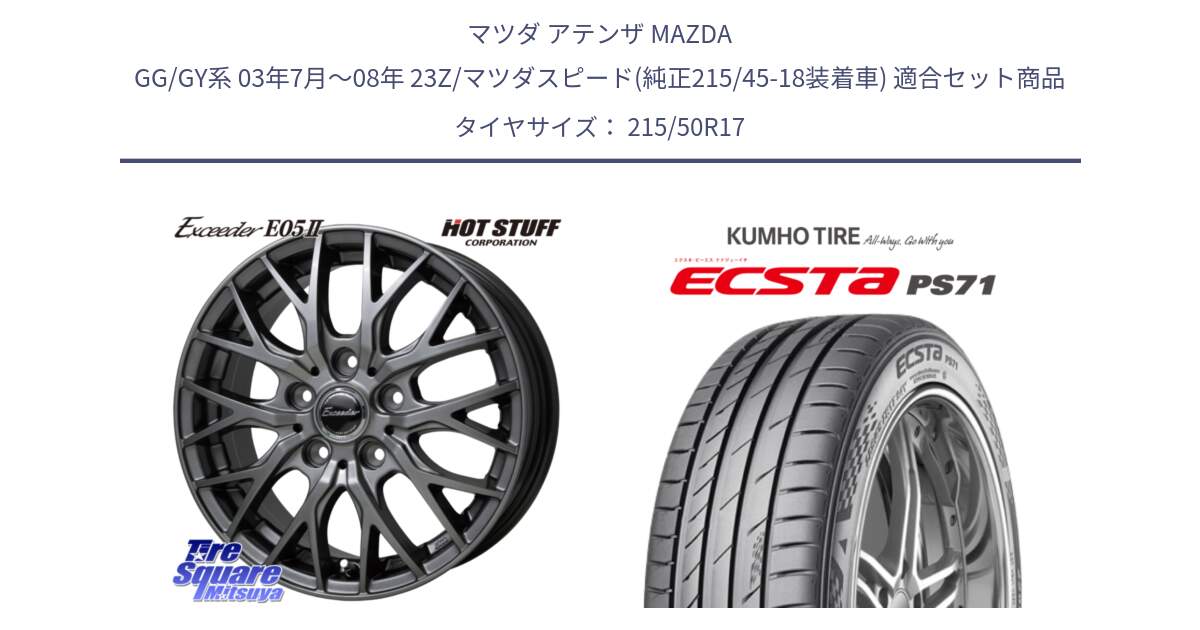マツダ アテンザ MAZDA GG/GY系 03年7月～08年 23Z/マツダスピード(純正215/45-18装着車) 用セット商品です。Exceeder E05-2 ホイール 17インチ と ECSTA PS71 エクスタ サマータイヤ 215/50R17 の組合せ商品です。