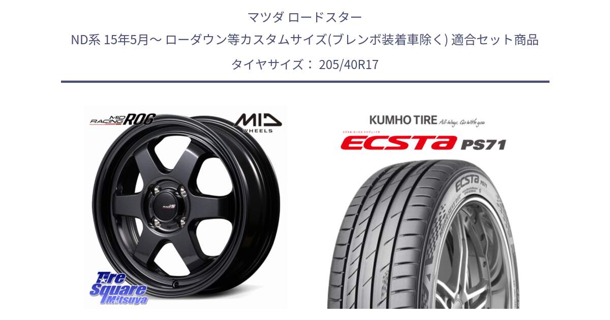 マツダ ロードスター ND系 15年5月～ ローダウン等カスタムサイズ(ブレンボ装着車除く) 用セット商品です。MID RACING R06 ホイール 17インチ と ECSTA PS71 エクスタ サマータイヤ 205/40R17 の組合せ商品です。