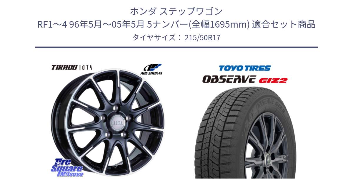 ホンダ ステップワゴン RF1～4 96年5月～05年5月 5ナンバー(全幅1695mm) 用セット商品です。TIRADO IOTA イオタ ホイール 17インチ と オブザーブ ギズ2 〇 2025年製 在庫● OBSERVE GIZ2 4本単位での販売 スタッドレス ミツヤ 215/50R17 の組合せ商品です。