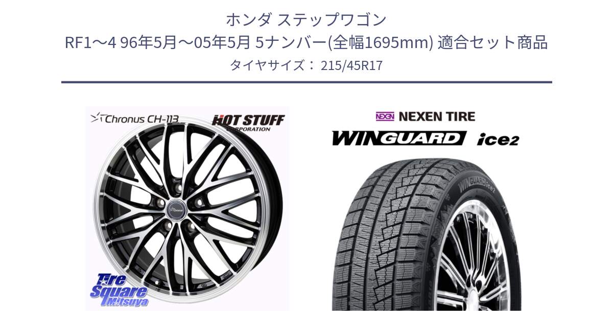 ホンダ ステップワゴン RF1～4 96年5月～05年5月 5ナンバー(全幅1695mm) 用セット商品です。Chronus CH-113 クロノス ホイール 17インチ と WINGUARD ice2 2025年製 スタッドレス ミツヤ ネクセン ウィンガードアイス2 215/45R17 の組合せ商品です。